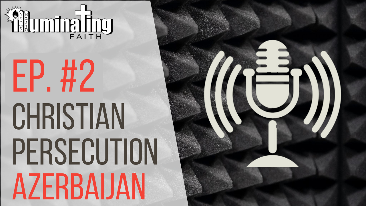 Illuminating Podcast Ep. 2 Christian Persecution Azerbaijan - Illuminating Faith